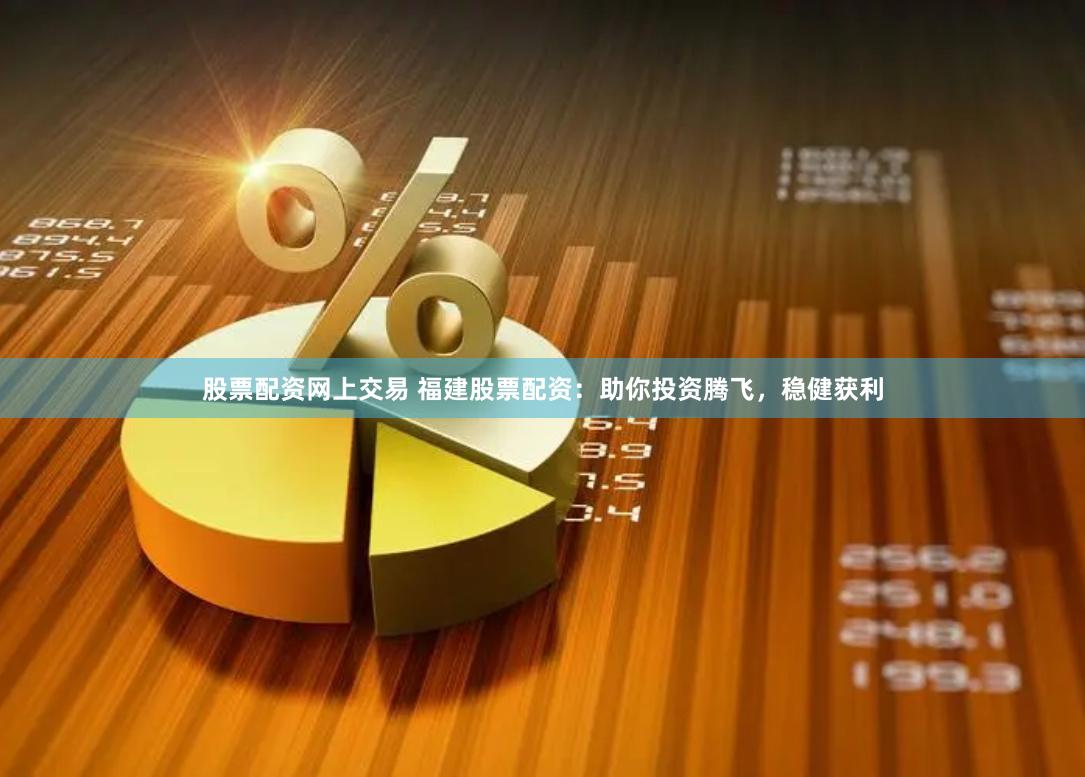 股票配资网上交易 福建股票配资：助你投资腾飞，稳健获利