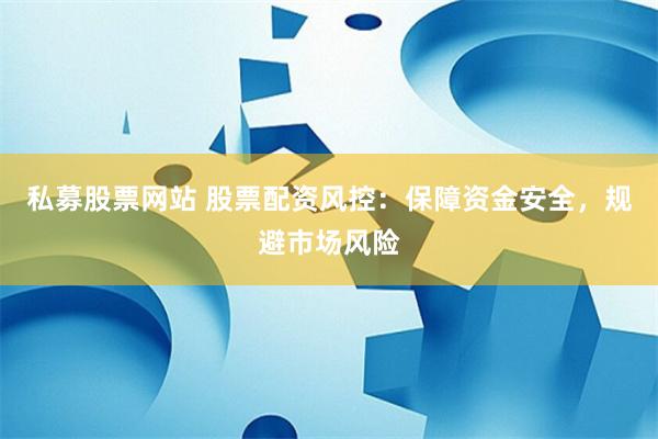 私募股票网站 股票配资风控：保障资金安全，规避市场风险