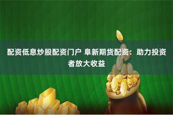 配资低息炒股配资门户 阜新期货配资：助力投资者放大收益