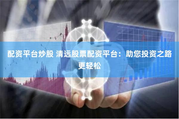 配资平台炒股 清远股票配资平台：助您投资之路更轻松