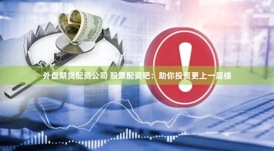 外盘期货配资公司 股票配资吧：助你投资更上一层楼