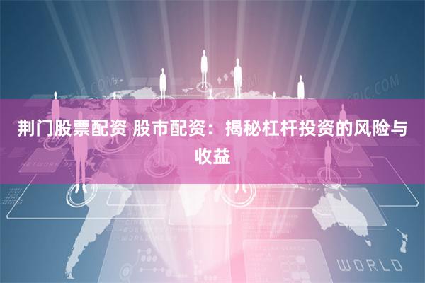 荆门股票配资 股市配资：揭秘杠杆投资的风险与收益