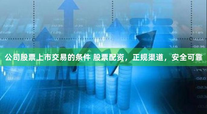 公司股票上市交易的条件 股票配资，正规渠道，安全可靠