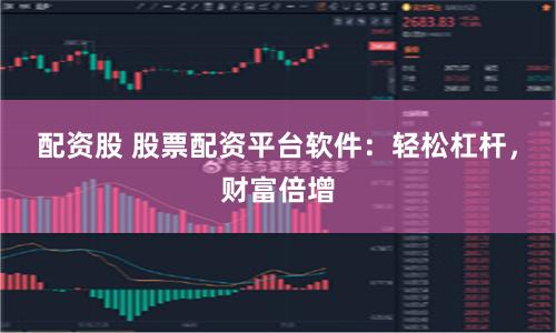 配资股 股票配资平台软件：轻松杠杆，财富倍增