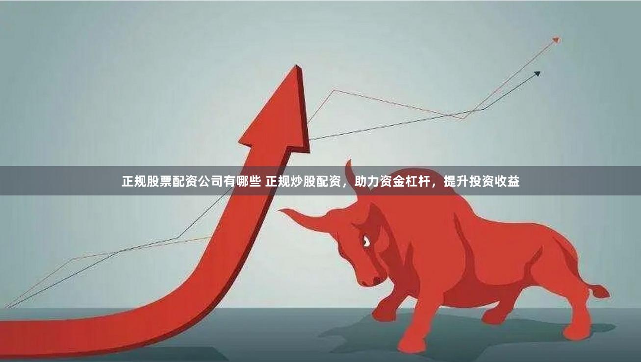 正规股票配资公司有哪些 正规炒股配资，助力资金杠杆，提升投资收益