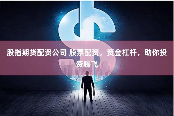 股指期货配资公司 股票配资，资金杠杆，助你投资腾飞