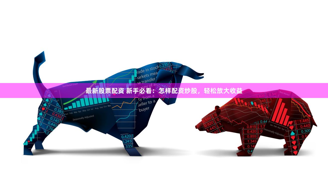 最新股票配资 新手必看：怎样配资炒股，轻松放大收益