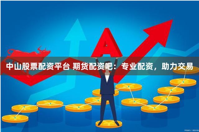 中山股票配资平台 期货配资吧：专业配资，助力交易