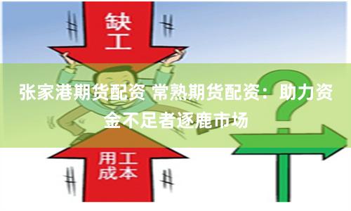 张家港期货配资 常熟期货配资：助力资金不足者逐鹿市场