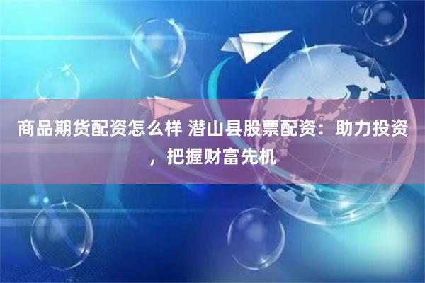 商品期货配资怎么样 潜山县股票配资：助力投资，把握财富先机
