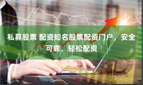 私募股票 配资知名股票配资门户，安全可靠，轻松配资