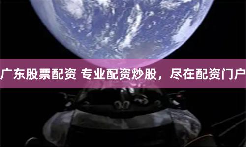 广东股票配资 专业配资炒股，尽在配资门户