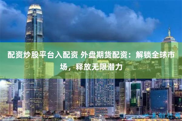 配资炒股平台入配资 外盘期货配资：解锁全球市场，释放无限潜力