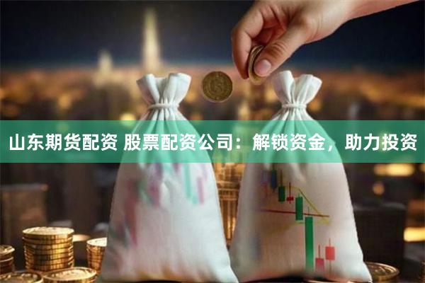 山东期货配资 股票配资公司：解锁资金，助力投资