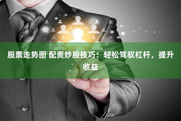 股票走势图 配资炒股技巧：轻松驾驭杠杆，提升收益