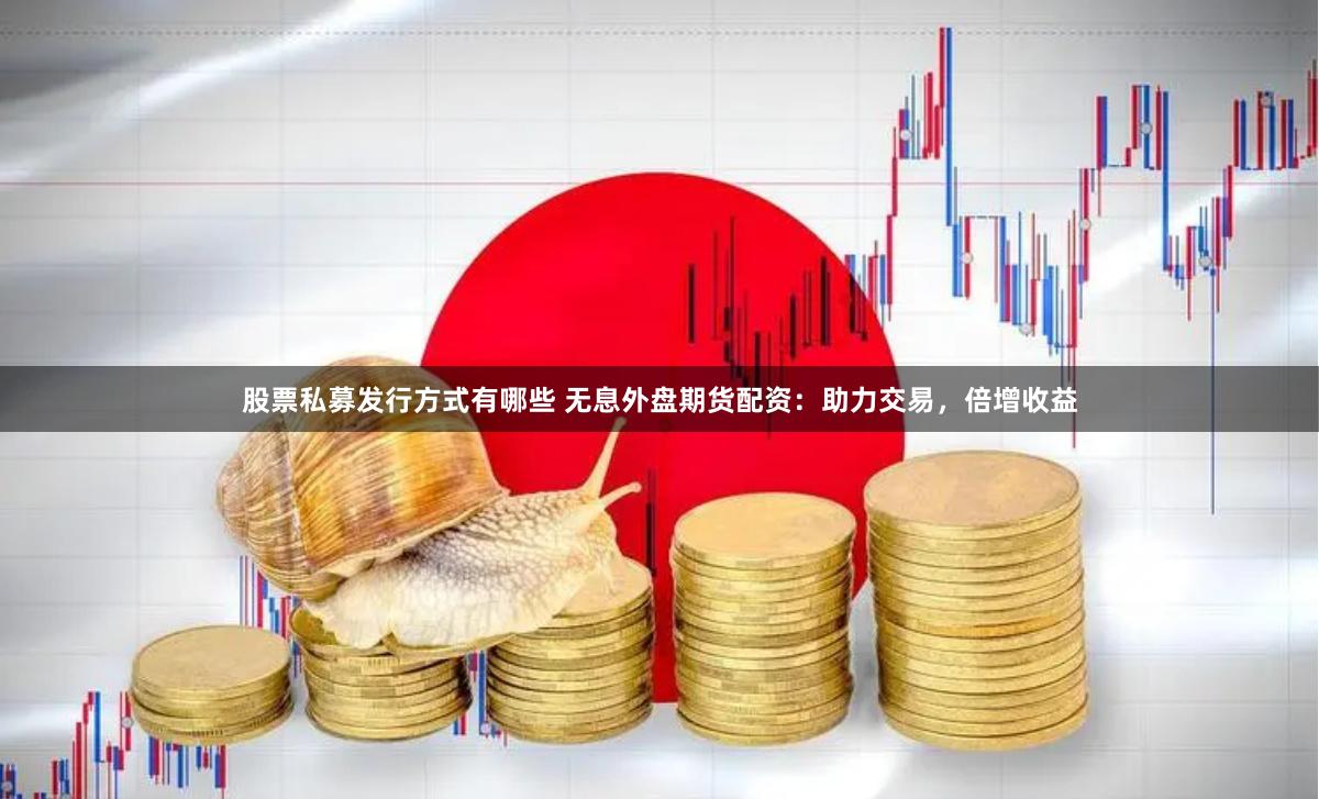 股票私募发行方式有哪些 无息外盘期货配资：助力交易，倍增收益