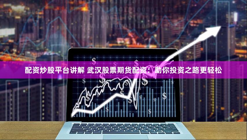 配资炒股平台讲解 武汉股票期货配资：助你投资之路更轻松
