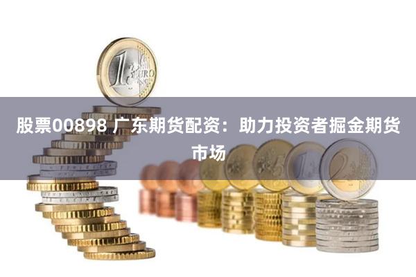 股票00898 广东期货配资：助力投资者掘金期货市场