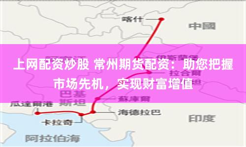 上网配资炒股 常州期货配资：助您把握市场先机，实现财富增值