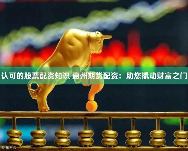 认可的股票配资知识 惠州期货配资：助您撬动财富之门