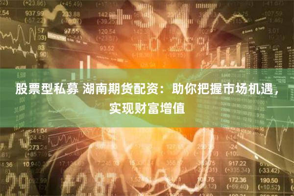 股票型私募 湖南期货配资：助你把握市场机遇，实现财富增值