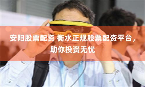 安阳股票配资 衡水正规股票配资平台，助你投资无忧