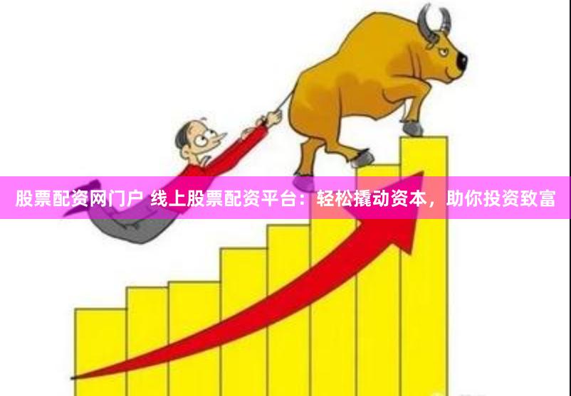 股票配资网门户 线上股票配资平台：轻松撬动资本，助你投资致富