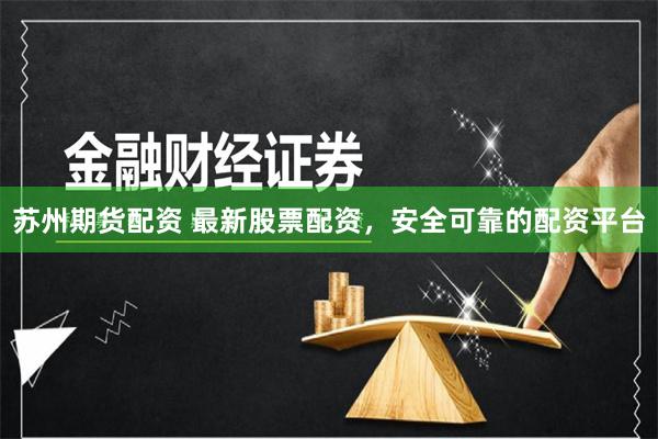 苏州期货配资 最新股票配资，安全可靠的配资平台