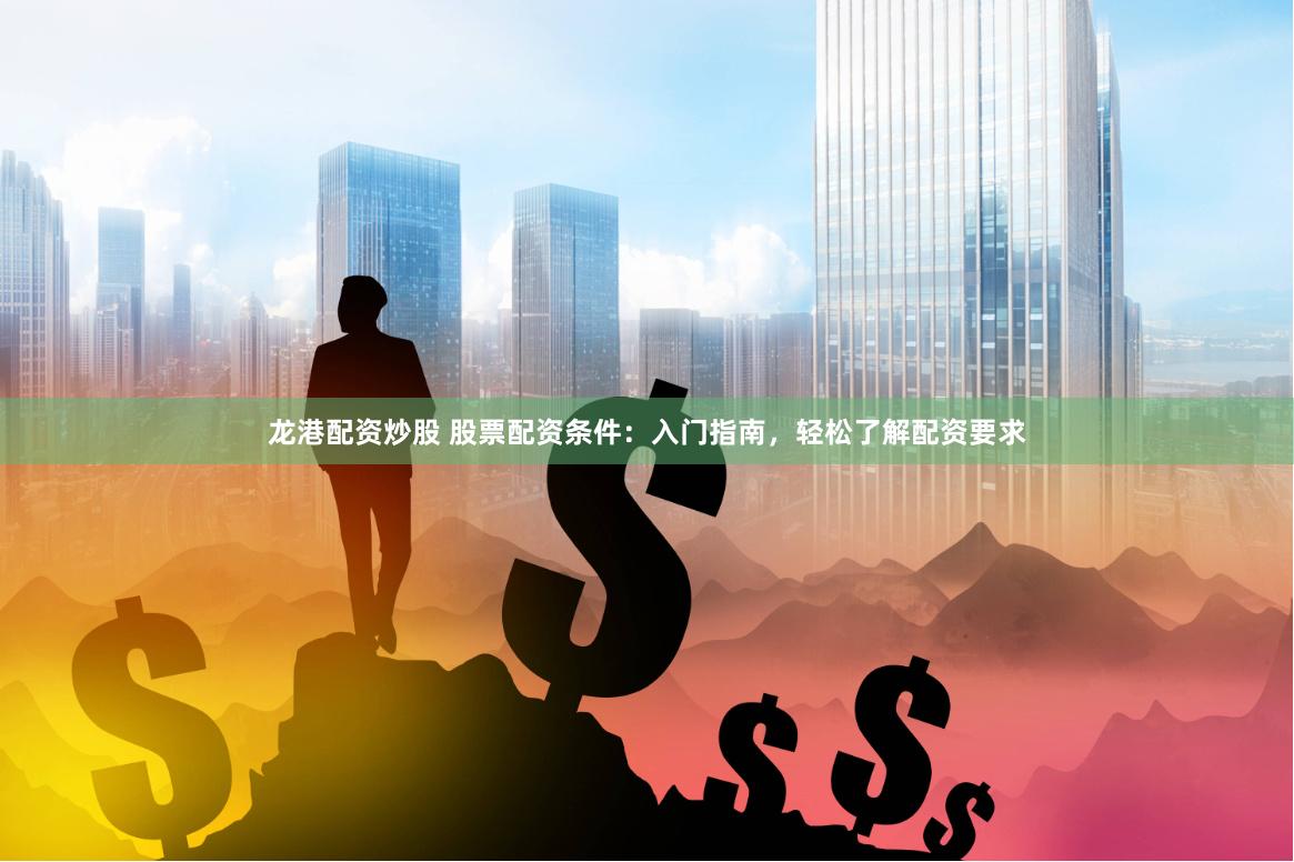 龙港配资炒股 股票配资条件：入门指南，轻松了解配资要求