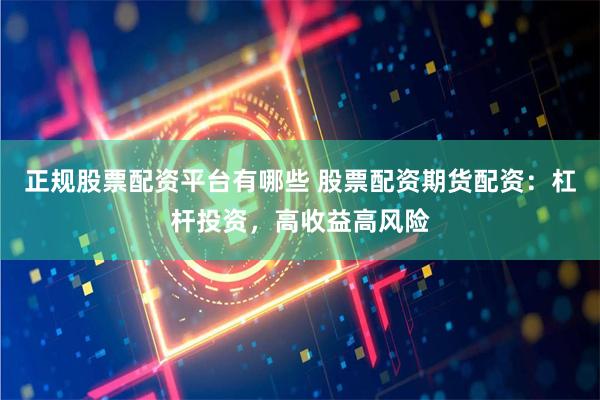 正规股票配资平台有哪些 股票配资期货配资：杠杆投资，高收益高风险