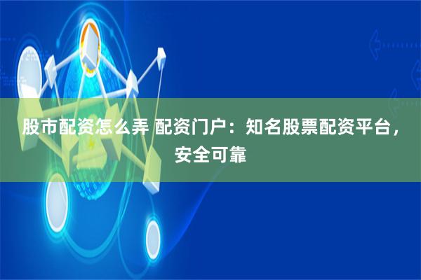 股市配资怎么弄 配资门户：知名股票配资平台，安全可靠