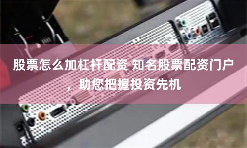 股票怎么加杠杆配资 知名股票配资门户，助您把握投资先机