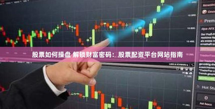 股票如何操盘 解锁财富密码：股票配资平台网站指南