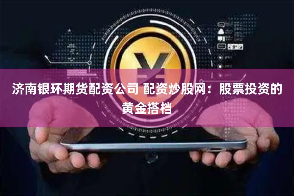 济南银环期货配资公司 配资炒股网：股票投资的黄金搭档