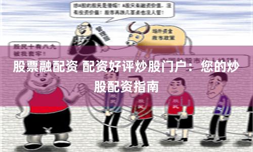 股票融配资 配资好评炒股门户：您的炒股配资指南