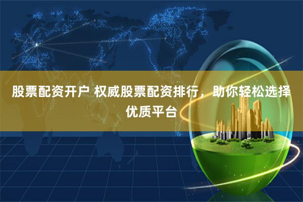 股票配资开户 权威股票配资排行，助你轻松选择优质平台