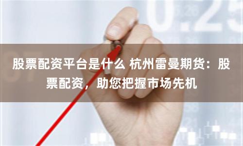 股票配资平台是什么 杭州雷曼期货：股票配资，助您把握市场先机