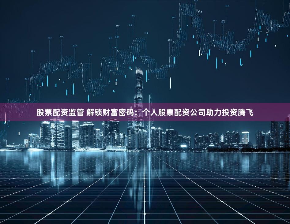 股票配资监管 解锁财富密码：个人股票配资公司助力投资腾飞