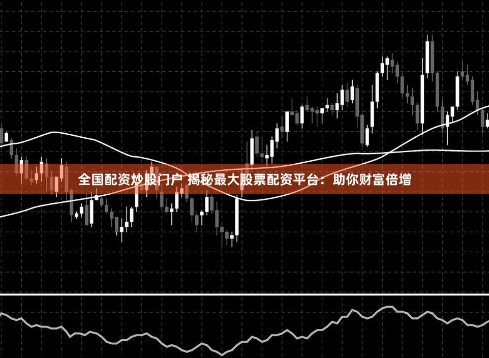 全国配资炒股门户 揭秘最大股票配资平台：助你财富倍增