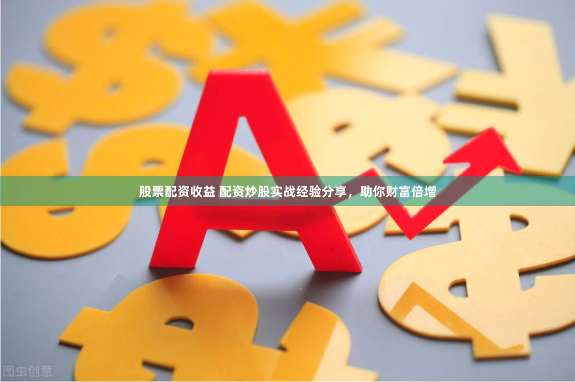 股票配资收益 配资炒股实战经验分享，助你财富倍增