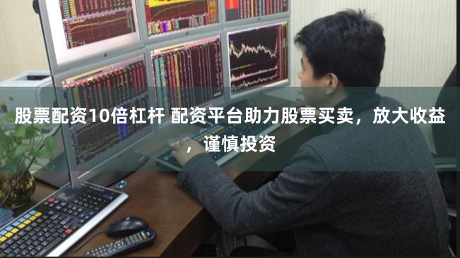 股票配资10倍杠杆 配资平台助力股票买卖，放大收益，谨慎投资