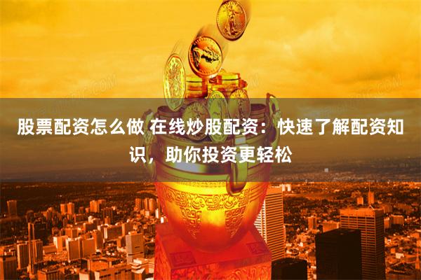 股票配资怎么做 在线炒股配资：快速了解配资知识，助你投资更轻松