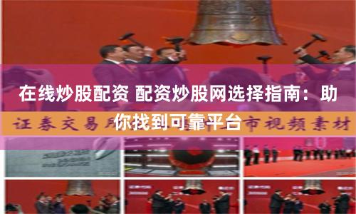 在线炒股配资 配资炒股网选择指南：助你找到可靠平台
