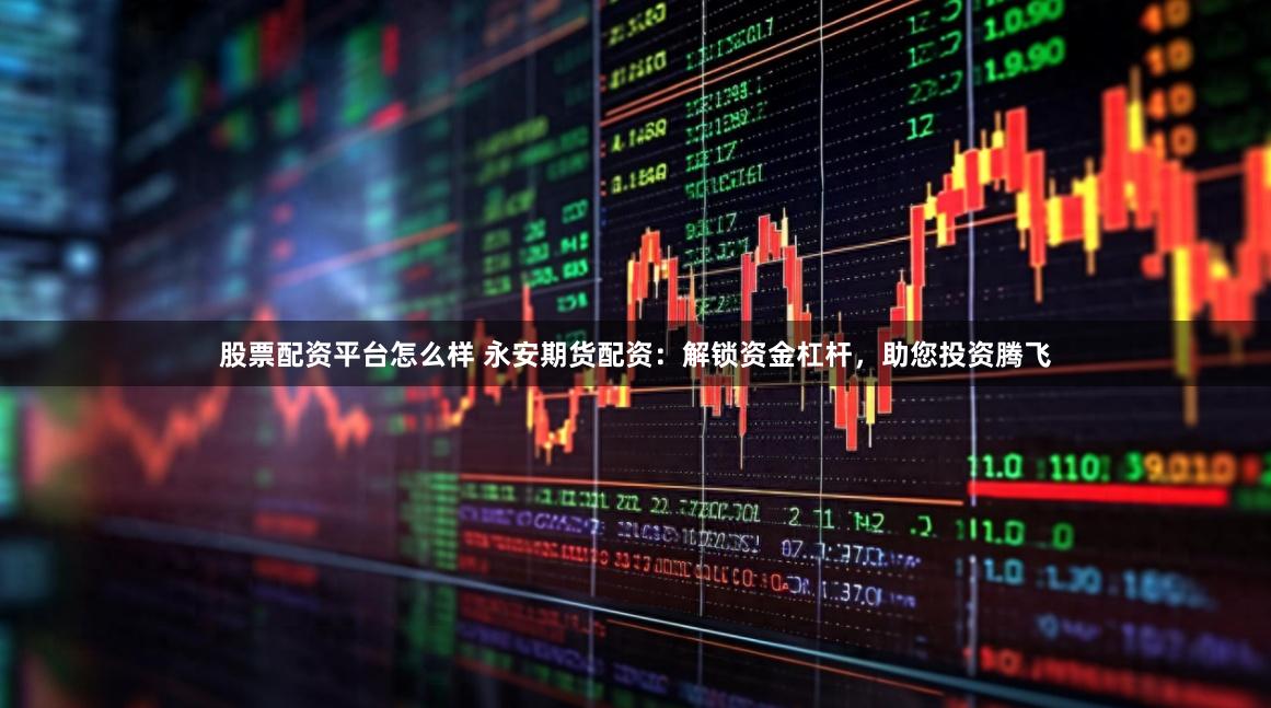 股票配资平台怎么样 永安期货配资：解锁资金杠杆，助您投资腾飞
