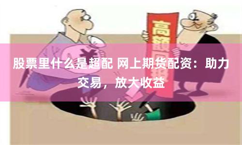 股票里什么是超配 网上期货配资：助力交易，放大收益