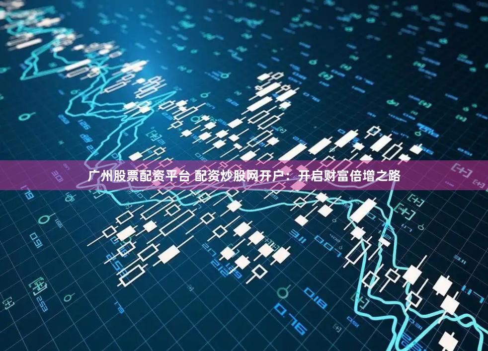 广州股票配资平台 配资炒股网开户：开启财富倍增之路