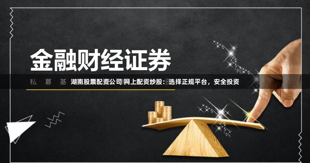湖南股票配资公司 网上配资炒股：选择正规平台，安全投资