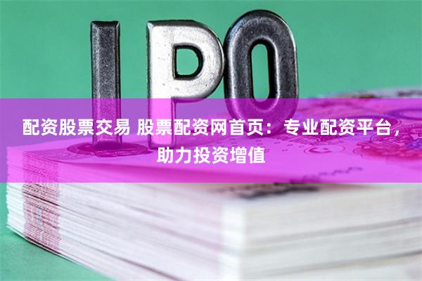 配资股票交易 股票配资网首页：专业配资平台，助力投资增值