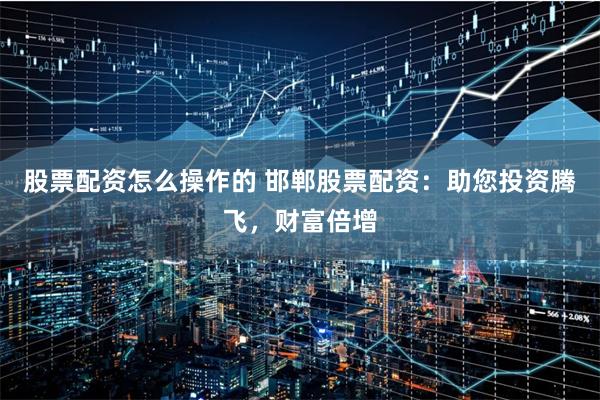 股票配资怎么操作的 邯郸股票配资：助您投资腾飞，财富倍增