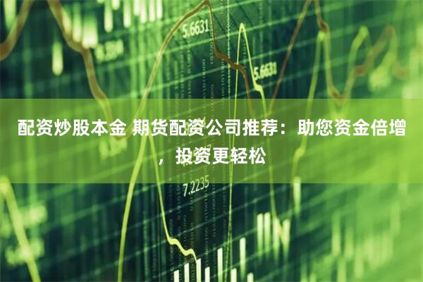 配资炒股本金 期货配资公司推荐：助您资金倍增，投资更轻松
